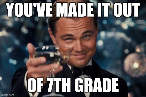 Leonardo Dicaprio Cheers Meme | YOU'VE MADE IT OUT; OF 7TH GRADE | image tagged in memes,leonardo dicaprio cheers,so true memes,relatable,funny | made w/ Imgflip meme maker