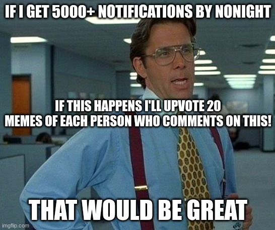 That Would Be Great Meme | IF I GET 5000+ NOTIFICATIONS BY NONIGHT; IF THIS HAPPENS I'LL UPVOTE 20 MEMES OF EACH PERSON WHO COMMENTS ON THIS! THAT WOULD BE GREAT | image tagged in memes,that would be great | made w/ Imgflip meme maker