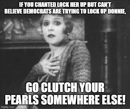 Clutching Pearls | IF YOU CHANTED LOCK HER UP BUT CAN'T BELIEVE DEMOCRATS ARE TRYING TO LOCK UP DONNIE, GO CLUTCH YOUR PEARLS SOMEWHERE ELSE! | image tagged in clutching pearls | made w/ Imgflip meme maker