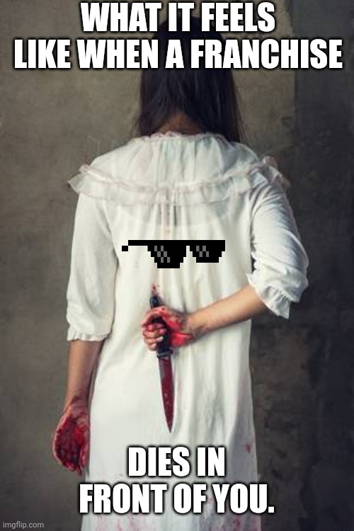 knife | WHAT IT FEELS LIKE WHEN A FRANCHISE; DIES IN FRONT OF YOU. | image tagged in bloody knife girl | made w/ Imgflip meme maker