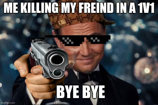 Leonardo Dicaprio Cheers Meme | ME KILLING MY FREIND IN A 1V1; BYE BYE | image tagged in memes,leonardo dicaprio cheers | made w/ Imgflip meme maker