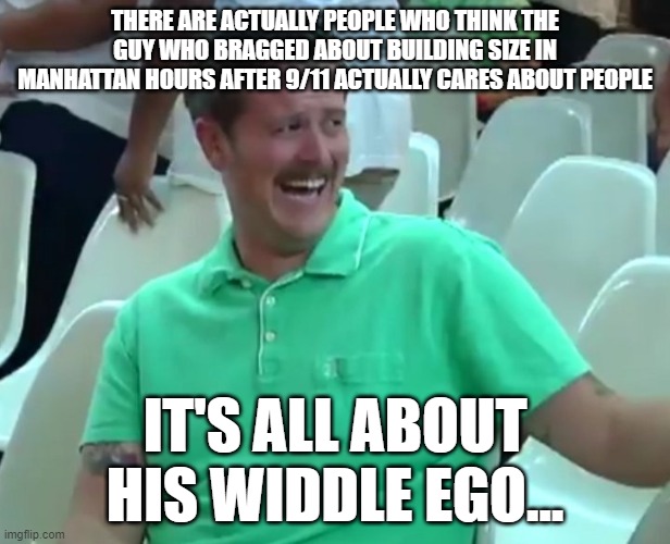 Green Shirt Guy | THERE ARE ACTUALLY PEOPLE WHO THINK THE GUY WHO BRAGGED ABOUT BUILDING SIZE IN MANHATTAN HOURS AFTER 9/11 ACTUALLY CARES ABOUT PEOPLE; IT'S ALL ABOUT HIS WIDDLE EGO... | image tagged in green shirt guy | made w/ Imgflip meme maker