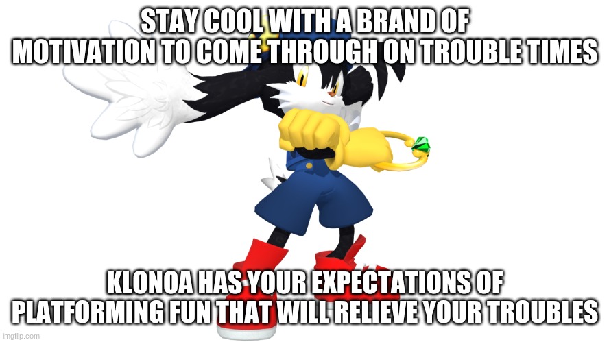 If you're down, there's always something to relieve with enjoyment | STAY COOL WITH A BRAND OF MOTIVATION TO COME THROUGH ON TROUBLE TIMES; KLONOA HAS YOUR EXPECTATIONS OF PLATFORMING FUN THAT WILL RELIEVE YOUR TROUBLES | image tagged in klonoa,namco,bandai-namco,namco-bandai,bamco,smashbroscontender | made w/ Imgflip meme maker