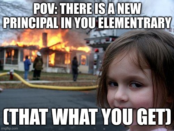 My life | POV: THERE IS A NEW PRINCIPAL IN YOU ELEMENTRARY; (THAT WHAT YOU GET) | image tagged in memes,disaster girl | made w/ Imgflip meme maker