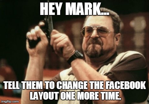 Am I The Only One Around Here Meme | HEY MARK... TELL THEM TO CHANGE THE FACEBOOK LAYOUT ONE MORE TIME. | image tagged in memes,am i the only one around here | made w/ Imgflip meme maker