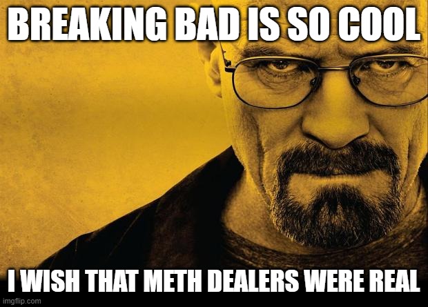 Breaking bad | BREAKING BAD IS SO COOL; I WISH THAT METH DEALERS WERE REAL | image tagged in breaking bad | made w/ Imgflip meme maker