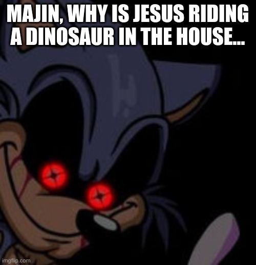 Execution Sonic.EXE | MAJIN, WHY IS JESUS RIDING A DINOSAUR IN THE HOUSE... | image tagged in execution sonic exe | made w/ Imgflip meme maker