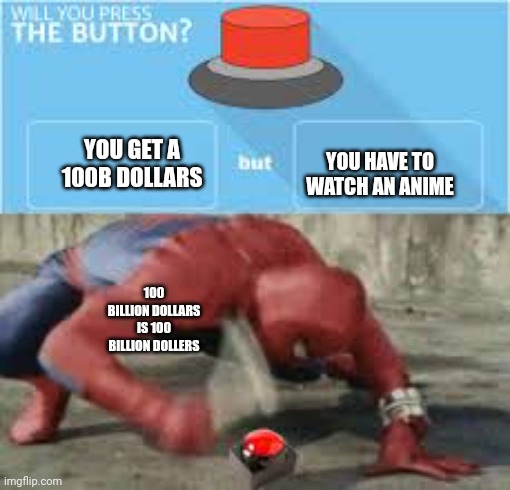 will you press the button? | YOU HAVE TO WATCH AN ANIME; YOU GET A 100B DOLLARS; 100 BILLION DOLLARS IS 100 BILLION DOLLERS | image tagged in will you press the button | made w/ Imgflip meme maker
