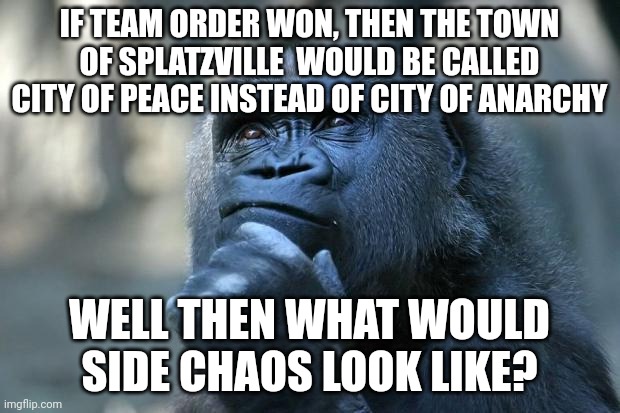 I was on team chaos | IF TEAM ORDER WON, THEN THE TOWN OF SPLATZVILLE  WOULD BE CALLED CITY OF PEACE INSTEAD OF CITY OF ANARCHY; WELL THEN WHAT WOULD SIDE CHAOS LOOK LIKE? | image tagged in deep thoughts | made w/ Imgflip meme maker