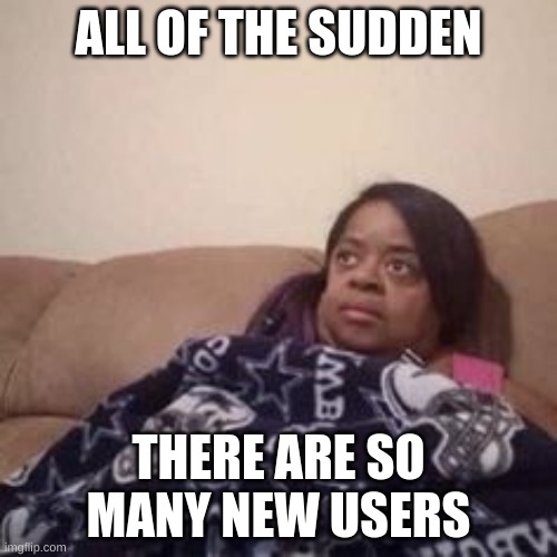 too much are joining for my liking | ALL OF THE SUDDEN; THERE ARE SO MANY NEW USERS | made w/ Imgflip meme maker