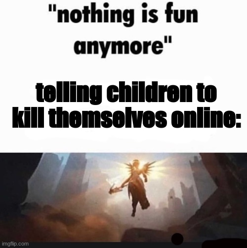 my hobby | telling children to kill themselves online: | image tagged in nothings is fun anymore | made w/ Imgflip meme maker