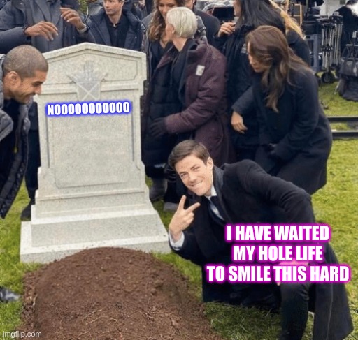 die | NOOOOOOOOOOO; I HAVE WAITED MY HOLE LIFE TO SMILE THIS HARD | image tagged in grant gustin over grave,funny | made w/ Imgflip meme maker