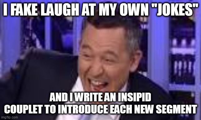 I FAKE LAUGH AT MY OWN "JOKES"; AND I WRITE AN INSIPID COUPLET TO INTRODUCE EACH NEW SEGMENT | image tagged in memes | made w/ Imgflip meme maker