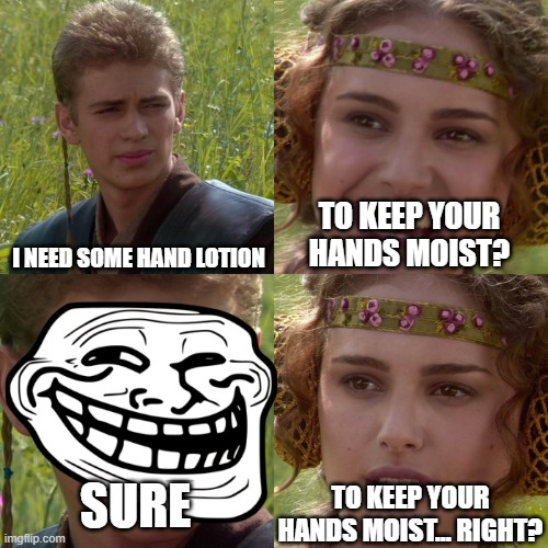 Anakin Padme 4 Panel | I NEED SOME HAND LOTION; TO KEEP YOUR HANDS MOIST? SURE; TO KEEP YOUR HANDS MOIST... RIGHT? | image tagged in anakin padme 4 panel | made w/ Imgflip meme maker