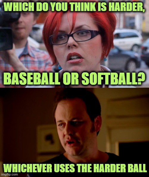 The Battle of the Balls | WHICH DO YOU THINK IS HARDER, BASEBALL OR SOFTBALL? WHICHEVER USES THE HARDER BALL | image tagged in angry feminist,jake from state farm | made w/ Imgflip meme maker