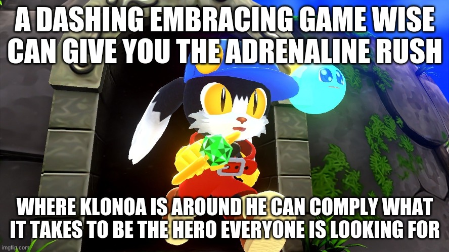 Exceeding a series is a key to what a series can manage to have in the future | A DASHING EMBRACING GAME WISE CAN GIVE YOU THE ADRENALINE RUSH; WHERE KLONOA IS AROUND HE CAN COMPLY WHAT IT TAKES TO BE THE HERO EVERYONE IS LOOKING FOR | image tagged in klonoa,namco,bandai-namco,namco-bandai,bamco,smashbroscontender | made w/ Imgflip meme maker