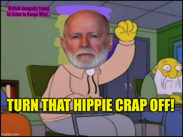 British Incognito never listened to a Kanye album in his life... | British Incognito trying to listen to Kanye West... TURN THAT HIPPIE CRAP OFF! | image tagged in abuelo simpson,british,incognito,does not like,kanye west | made w/ Imgflip meme maker