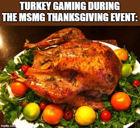 fun stream ahh eme | TURKEY GAMING DURING THE MSMG THANKSGIVING EVENT: | image tagged in roasted turkey | made w/ Imgflip meme maker