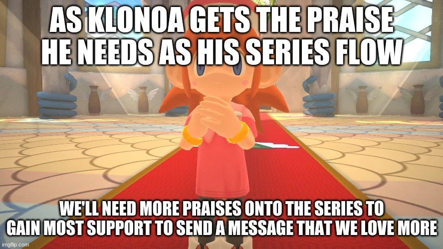 As we seek how Klonoa does in his 2 gaming collection sales | AS KLONOA GETS THE PRAISE HE NEEDS AS HIS SERIES FLOW; WE'LL NEED MORE PRAISES ONTO THE SERIES TO GAIN MOST SUPPORT TO SEND A MESSAGE THAT WE LOVE MORE | image tagged in klonoa,namco,bandai-namco,namco-bandai,bamco,smashbroscontender | made w/ Imgflip meme maker