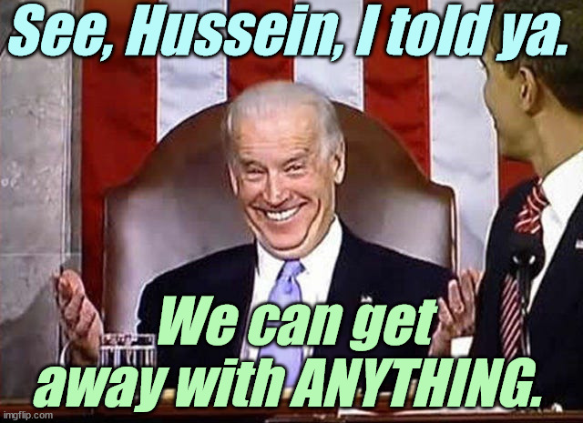 biden when he gets away with it. | See, Hussein, I told ya. We can get away with ANYTHING. | image tagged in biden when he gets away with it | made w/ Imgflip meme maker