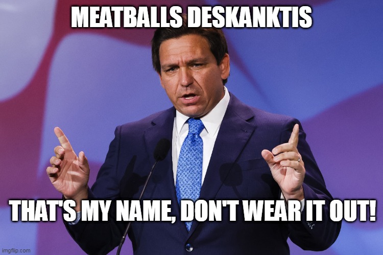 DeSantis New Name | MEATBALLS DESKANKTIS; THAT'S MY NAME, DON'T WEAR IT OUT! | image tagged in meatballs deskanktis,florida,2024,ron desantis | made w/ Imgflip meme maker