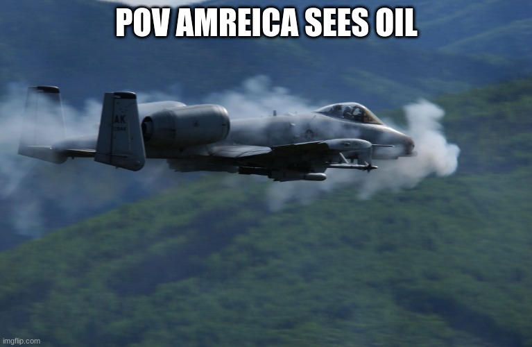 a10 | POV AMREICA SEES OIL | image tagged in a10 | made w/ Imgflip meme maker