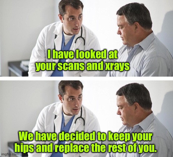Consultation with doctor | I have looked at your scans and xrays; We have decided to keep your hips and replace the rest of you. | image tagged in doctor and patient,xrays and scans,keep your hips,operation,dark humour | made w/ Imgflip meme maker