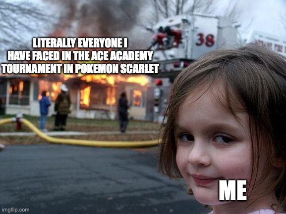 Their Pokemon are very strong, but mine are far stronger | LITERALLY EVERYONE I HAVE FACED IN THE ACE ACADEMY TOURNAMENT IN POKEMON SCARLET; ME | image tagged in memes,disaster girl | made w/ Imgflip meme maker