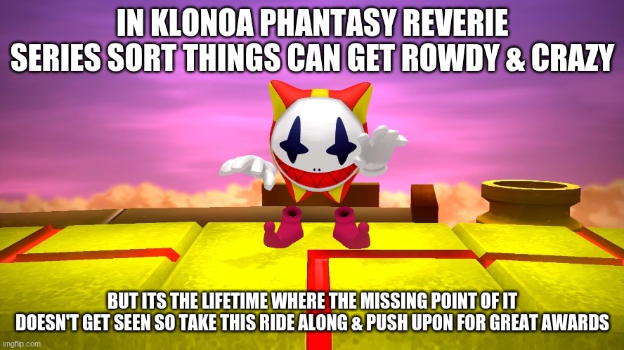 IN KLONOA PHANTASY REVERIE SERIES SORT THINGS CAN GET ROWDY & CRAZY; BUT ITS THE LIFETIME WHERE THE MISSING POINT OF IT DOESN'T GET SEEN SO TAKE THIS RIDE ALONG & PUSH UPON FOR GREAT AWARDS | image tagged in klonoa,namco,bandai-namco,namco-bandai,bamco,smashbroscontender | made w/ Imgflip meme maker