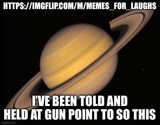 Help plz I’m being held at gun point | HTTPS://IMGFLIP.COM/M/MEMES_FOR_LAUGHS; I’VE BEEN TOLD AND HELD AT GUN POINT TO SO THIS | image tagged in saturn | made w/ Imgflip meme maker