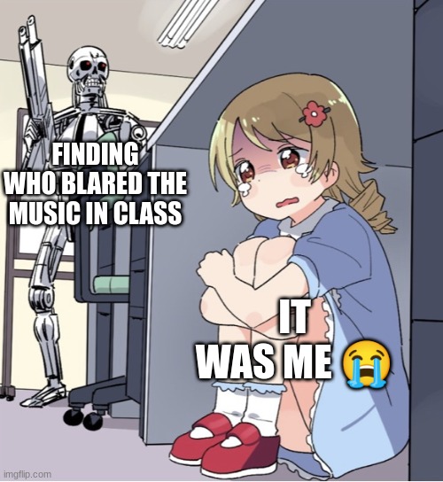 Anime Girl Hiding from Terminator | FINDING WHO BLARED THE MUSIC IN CLASS; IT WAS ME 😭 | image tagged in anime girl hiding from terminator | made w/ Imgflip meme maker