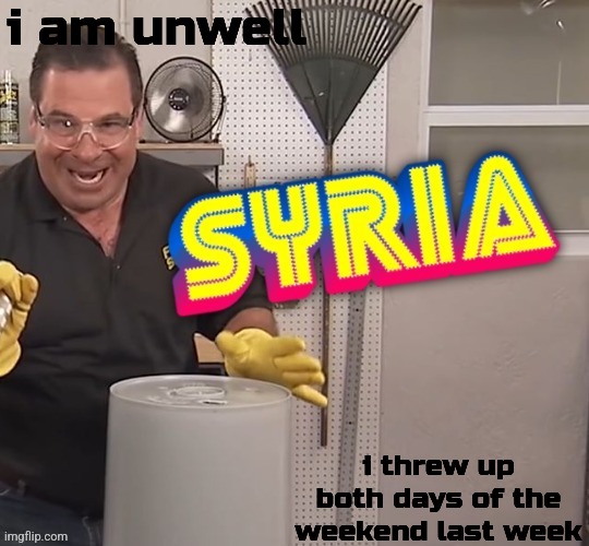 Phil Swift Syria (better) | i am unwell; i threw up both days of the weekend last week | image tagged in phil swift syria better | made w/ Imgflip meme maker