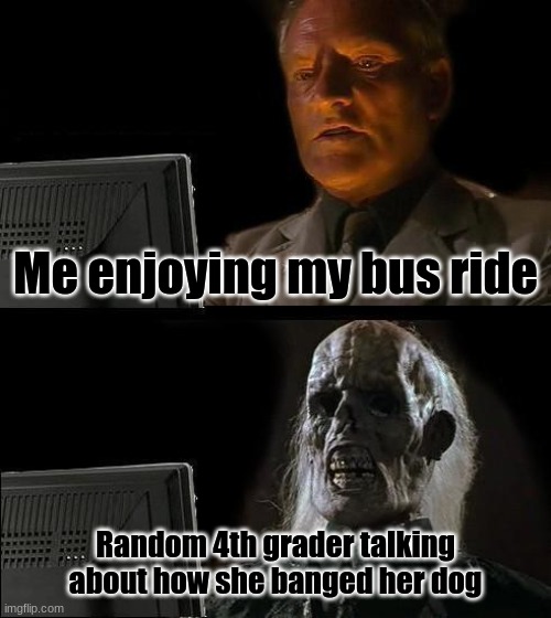 YOU DONT DO THAT TO ANIMALS | Me enjoying my bus ride; Random 4th grader talking about how she banged her dog | image tagged in memes,i'll just wait here | made w/ Imgflip meme maker