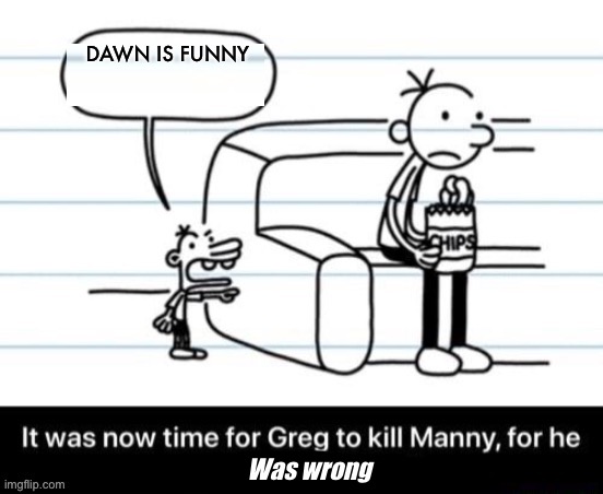 It was now time for Greg to kill manny, for he now knew too much | DAWN IS FUNNY; Was wrong | image tagged in it was now time for greg to kill manny for he now knew too much | made w/ Imgflip meme maker