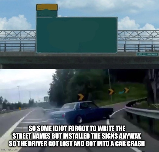 Idiot | SO SOME IDIOT FORGOT TO WRITE THE STREET NAMES BUT INSTALLED THE SIGNS ANYWAY. SO THE DRIVER GOT LOST AND GOT INTO A CAR CRASH | image tagged in memes,left exit 12 off ramp | made w/ Imgflip meme maker