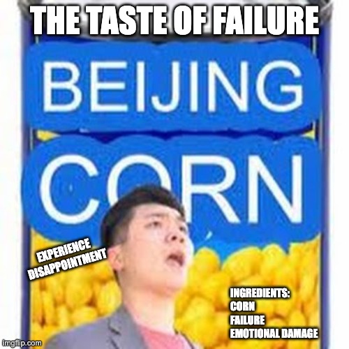 Beijing corn | THE TASTE OF FAILURE; EXPERIENCE DISAPPOINTMENT; INGREDIENTS:
CORN
FAILURE
EMOTIONAL DAMAGE | image tagged in beijing corn | made w/ Imgflip meme maker