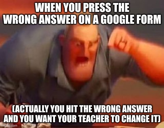 POV - You Are Doing A GRADED Google Form | WHEN YOU PRESS THE WRONG ANSWER ON A GOOGLE FORM; (ACTUALLY YOU HIT THE WRONG ANSWER AND YOU WANT YOUR TEACHER TO CHANGE IT) | image tagged in mr incredible mad,angry,funny memes,stay safe | made w/ Imgflip meme maker