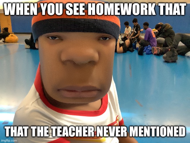 Hope you enjoyed this meme -xXtyroniaan68Xx | WHEN YOU SEE HOMEWORK THAT; THAT THE TEACHER NEVER MENTIONED | image tagged in funny memes,school meme | made w/ Imgflip meme maker
