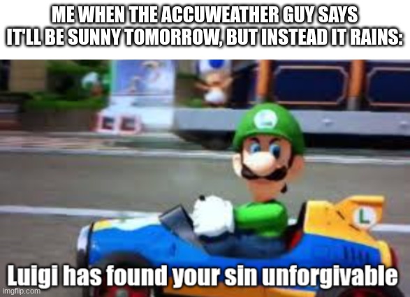 When the Accuweather guy is wrong | ME WHEN THE ACCUWEATHER GUY SAYS IT'LL BE SUNNY TOMORROW, BUT INSTEAD IT RAINS: | image tagged in luigi has found your sin unforgivable,weather,luigi | made w/ Imgflip meme maker