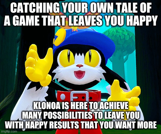 Time to shine where Klonoa games leaves you with a smile | CATCHING YOUR OWN TALE OF A GAME THAT LEAVES YOU HAPPY; KLONOA IS HERE TO ACHIEVE MANY POSSIBILITIES TO LEAVE YOU WITH HAPPY RESULTS THAT YOU WANT MORE | image tagged in klonoa,namco,bandai-namco,namco-bandai,bamco,smashbroscontender | made w/ Imgflip meme maker