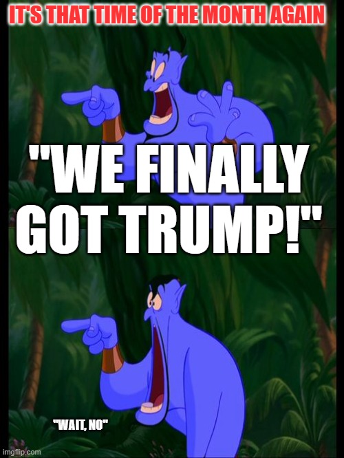 "This time!" | IT'S THAT TIME OF THE MONTH AGAIN; "WE FINALLY GOT TRUMP!"; "WAIT, NO" | image tagged in aladdin surprised genie jaw drop | made w/ Imgflip meme maker