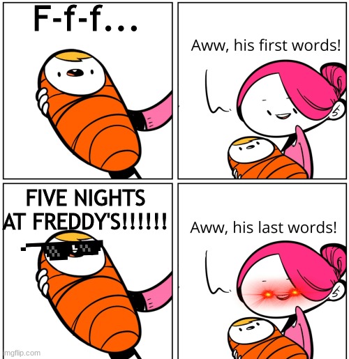 FIVE NIGHTS AT FREDDY'S!!!!! | F-f-f... FIVE NIGHTS AT FREDDY'S!!!!!! | image tagged in aww his last words | made w/ Imgflip meme maker