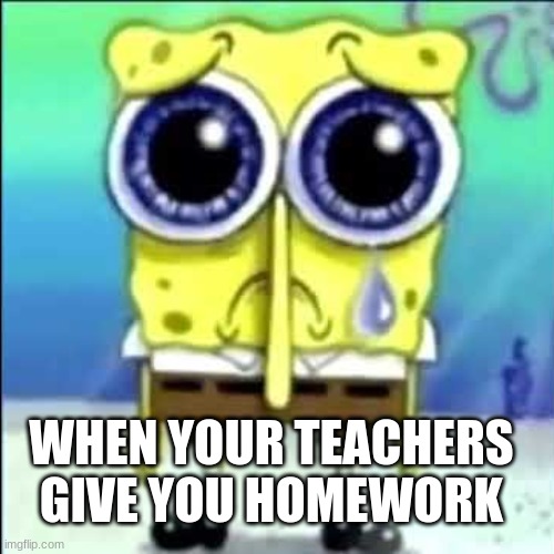 Homework Reaction | WHEN YOUR TEACHERS GIVE YOU HOMEWORK | image tagged in sad spongebob | made w/ Imgflip meme maker