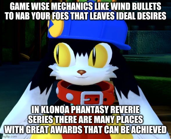 Here's what you're looking forward to in Klonoa games | GAME WISE MECHANICS LIKE WIND BULLETS TO NAB YOUR FOES THAT LEAVES IDEAL DESIRES; IN KLONOA PHANTASY REVERIE SERIES THERE ARE MANY PLACES WITH GREAT AWARDS THAT CAN BE ACHIEVED | image tagged in klonoa,namco,bandai-namco,namco-bandai,bamco,smashbroscontender | made w/ Imgflip meme maker