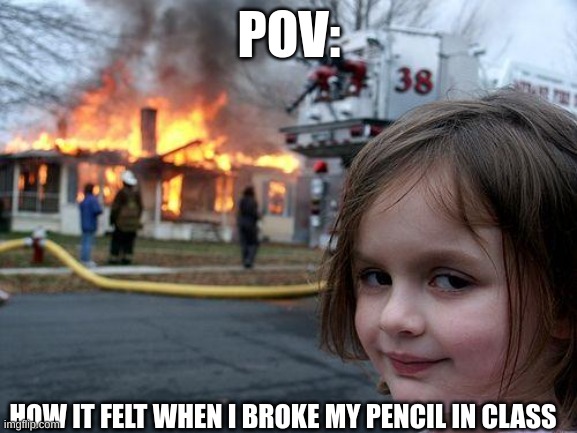 Disaster Girl | POV:; HOW IT FELT WHEN I BROKE MY PENCIL IN CLASS | image tagged in memes,disaster girl | made w/ Imgflip meme maker