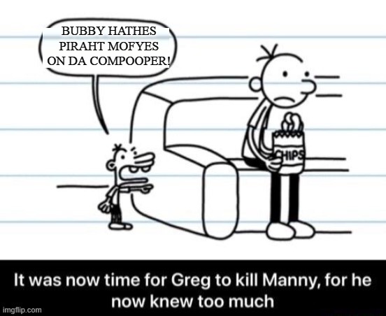 It was now time for Greg to kill manny, for he now knew too much | BUBBY HATHES PIRAHT MOFYES ON DA COMPOOPER! | image tagged in it was now time for greg to kill manny for he now knew too much | made w/ Imgflip meme maker