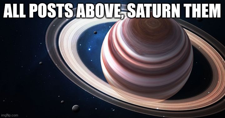 will end eventually if i feel like it | ALL POSTS ABOVE, SATURN THEM | image tagged in saturn ascends | made w/ Imgflip meme maker