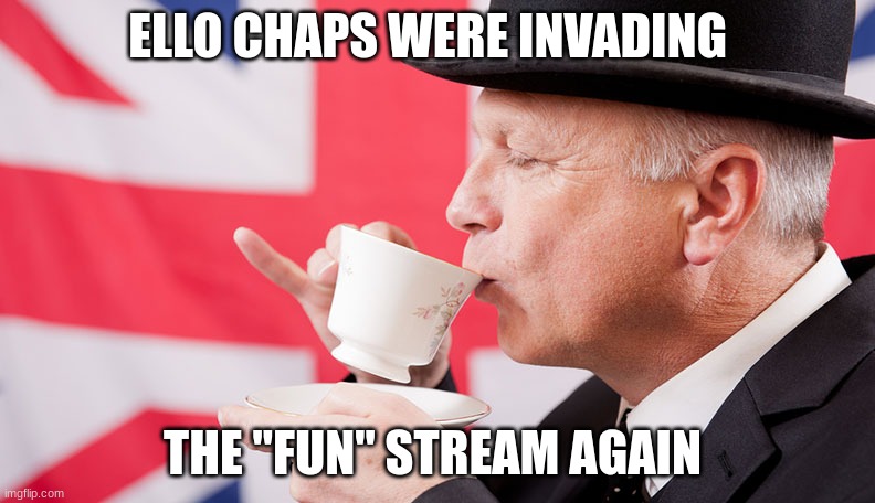 Start the invasion | ELLO CHAPS WERE INVADING; THE "FUN" STREAM AGAIN | image tagged in british tea,fun,invade | made w/ Imgflip meme maker