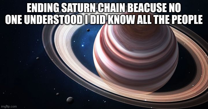 Saturn Ascends | ENDING SATURN CHAIN BEACUSE NO ONE UNDERSTOOD I DID KNOW ALL THE PEOPLE | image tagged in saturn ascends | made w/ Imgflip meme maker