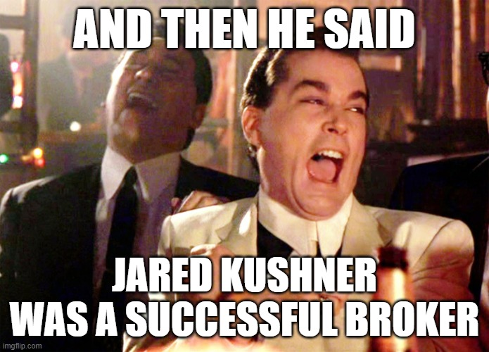 the trump simps are cool with the $25 billion jared got from the saudis | AND THEN HE SAID; JARED KUSHNER WAS A SUCCESSFUL BROKER | image tagged in memes,good fellas hilarious | made w/ Imgflip meme maker